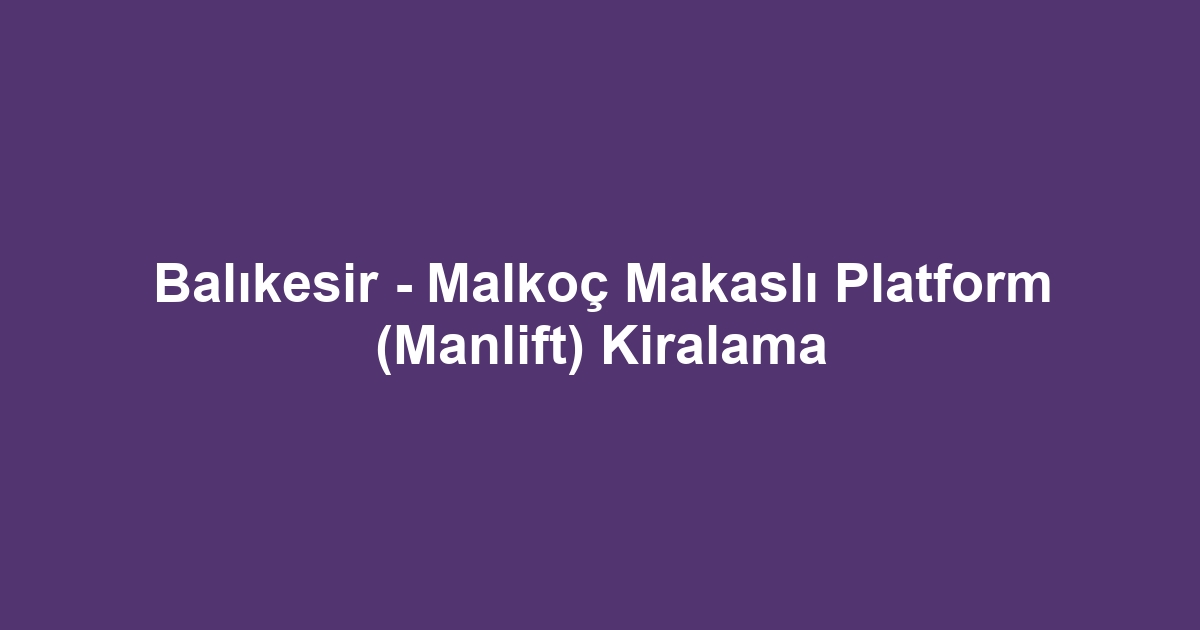 Balıkesir - Malkoç Makaslı Platform (Manlift) Kiralama