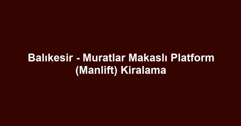 Balıkesir - Muratlar Makaslı Platform (Manlift) Kiralama