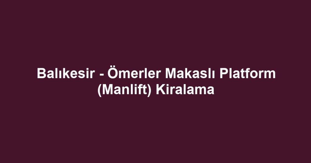 Balıkesir - Ömerler Makaslı Platform (Manlift) Kiralama