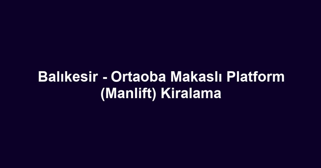 Balıkesir - Ortaoba Makaslı Platform (Manlift) Kiralama