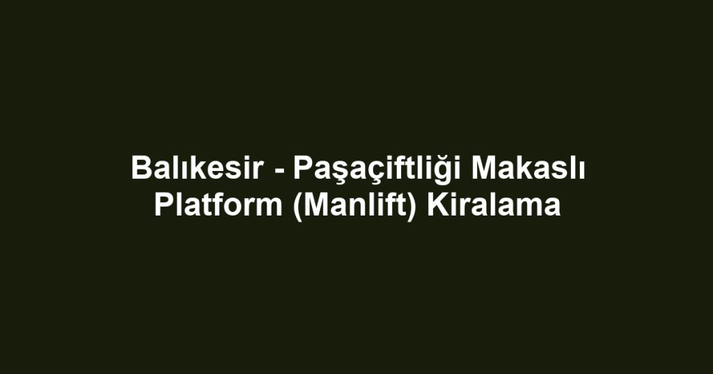 Balıkesir - Paşaçiftliği Makaslı Platform (Manlift) Kiralama