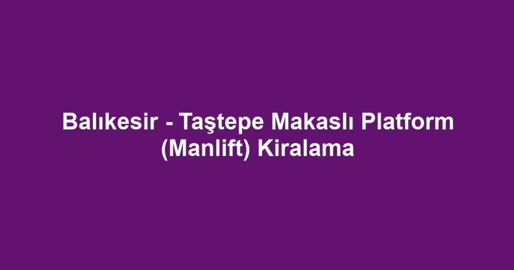 Balıkesir - Taştepe Makaslı Platform (Manlift) Kiralama