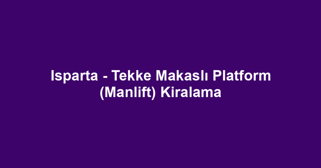 Isparta - Tekke Makaslı Platform (Manlift) Kiralama