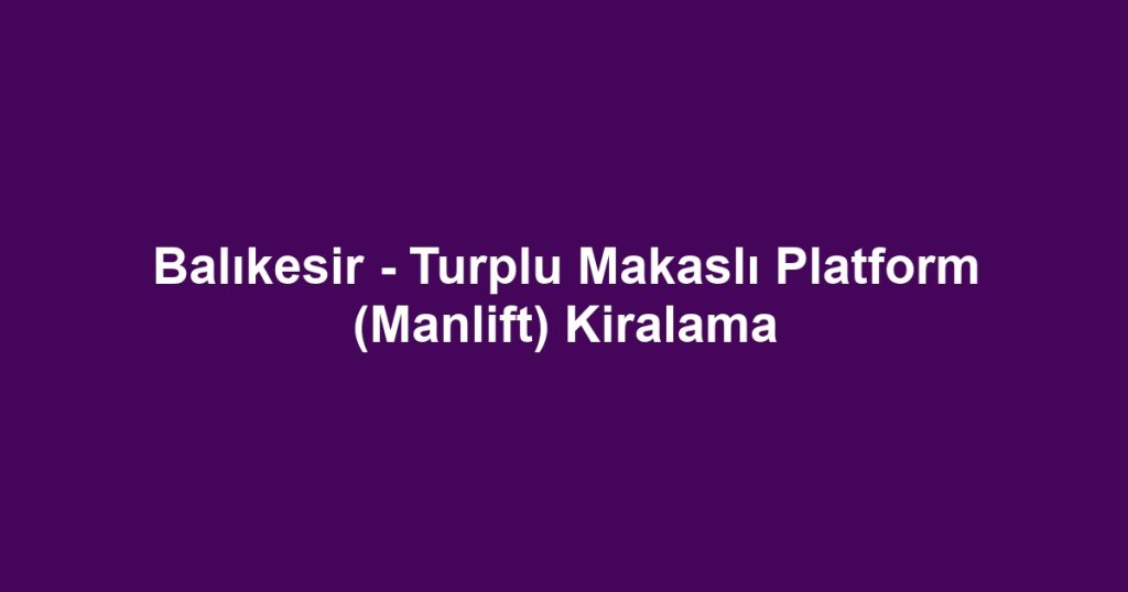 Balıkesir - Turplu Makaslı Platform (Manlift) Kiralama