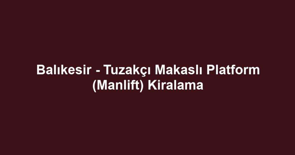 Balıkesir - Tuzakçı Makaslı Platform (Manlift) Kiralama