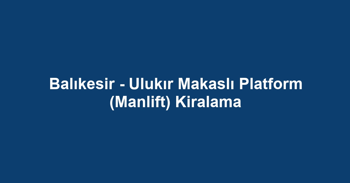 Balıkesir - Ulukır Makaslı Platform (Manlift) Kiralama