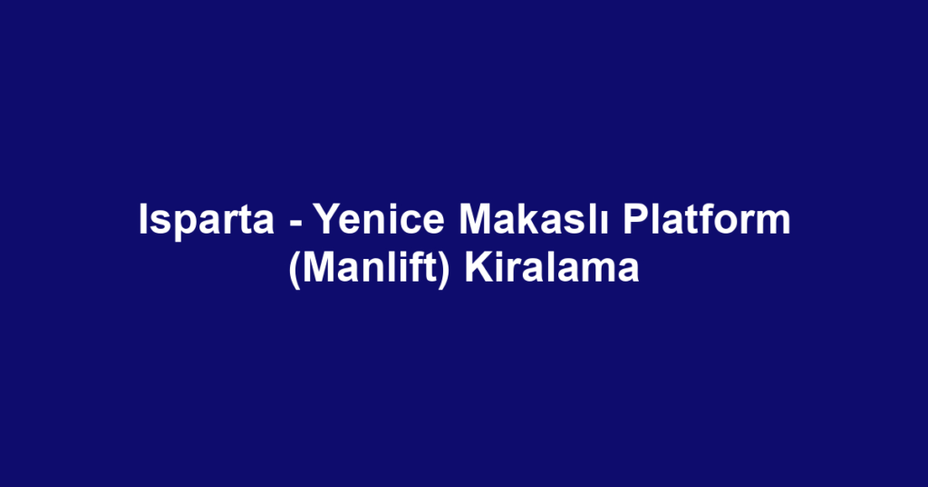 Isparta - Yenice Makaslı Platform (Manlift) Kiralama