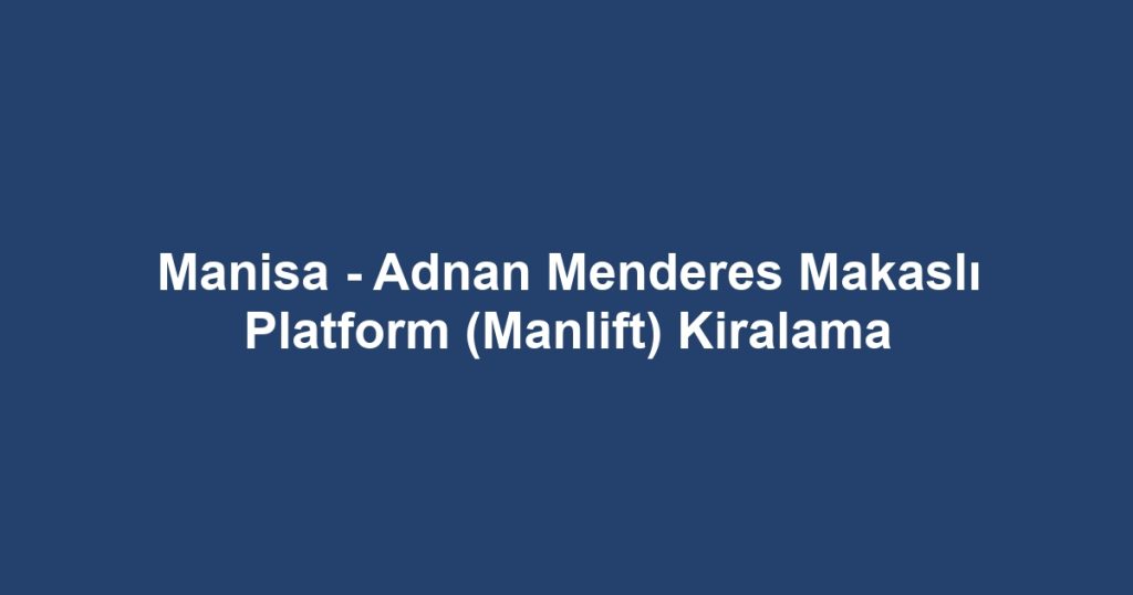 Manisa - Adnan Menderes Makaslı Platform (Manlift) Kiralama