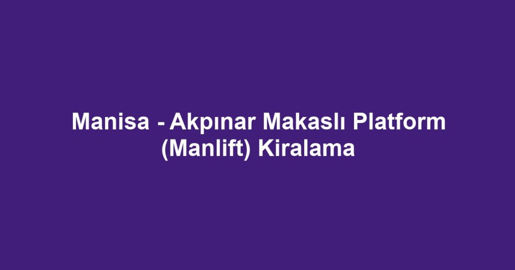 Manisa - Akpınar Makaslı Platform (Manlift) Kiralama
