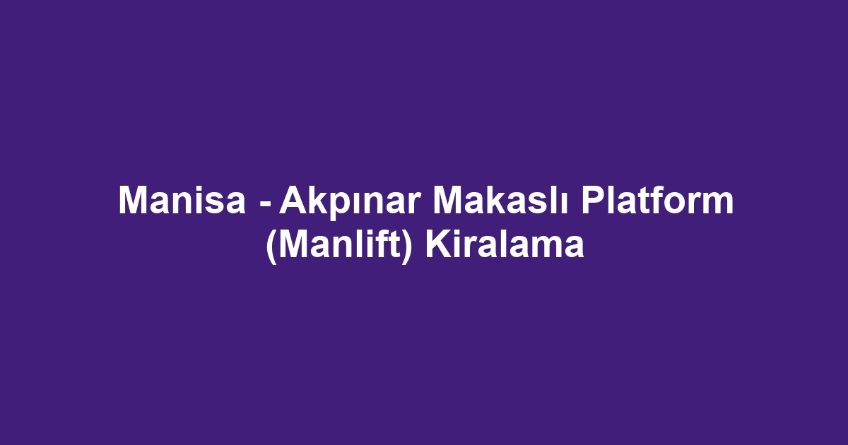 Manisa - Akpınar Makaslı Platform (Manlift) Kiralama