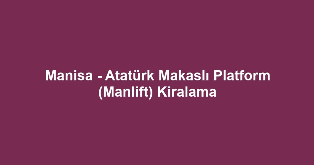 Manisa - Atatürk Makaslı Platform (Manlift) Kiralama