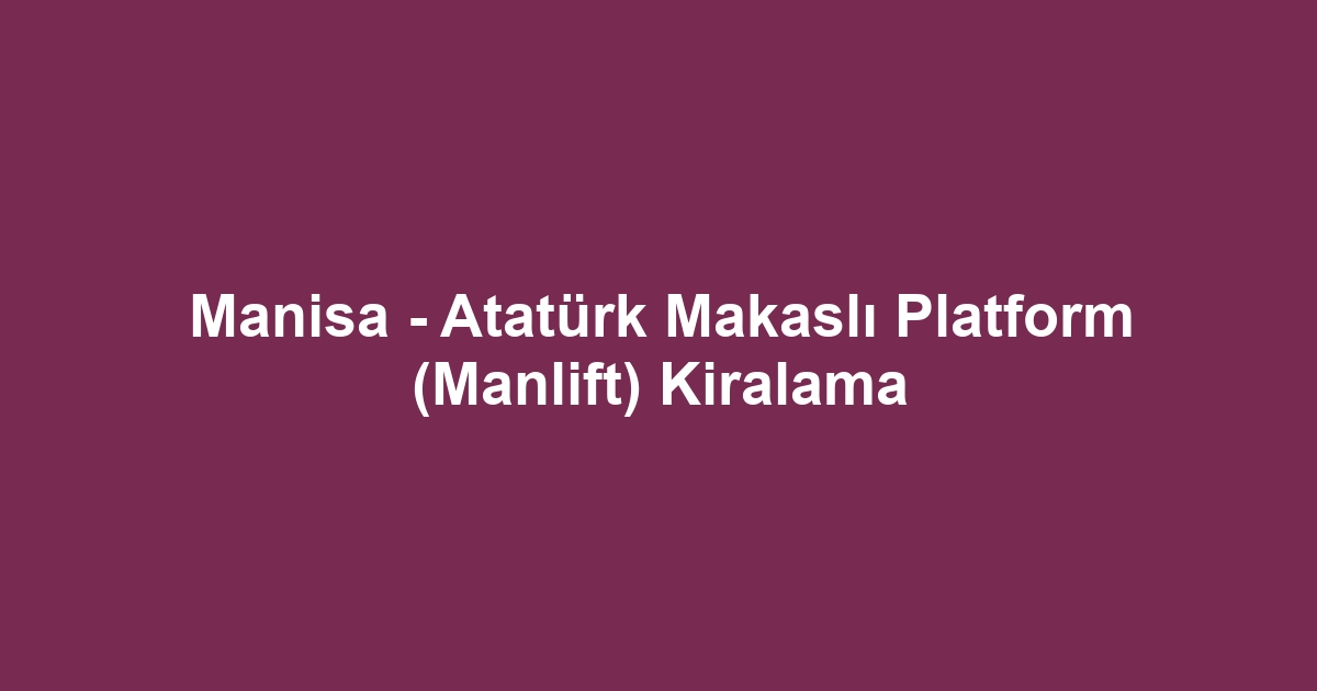 Manisa - Atatürk Makaslı Platform (Manlift) Kiralama