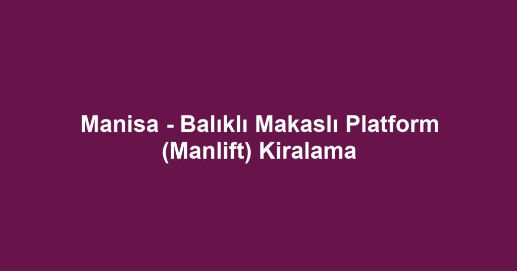 Manisa - Balıklı Makaslı Platform (Manlift) Kiralama