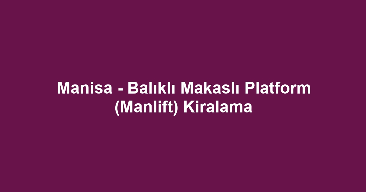 Manisa - Balıklı Makaslı Platform (Manlift) Kiralama