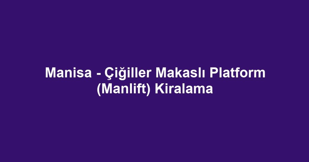 Manisa - Çiğiller Makaslı Platform (Manlift) Kiralama