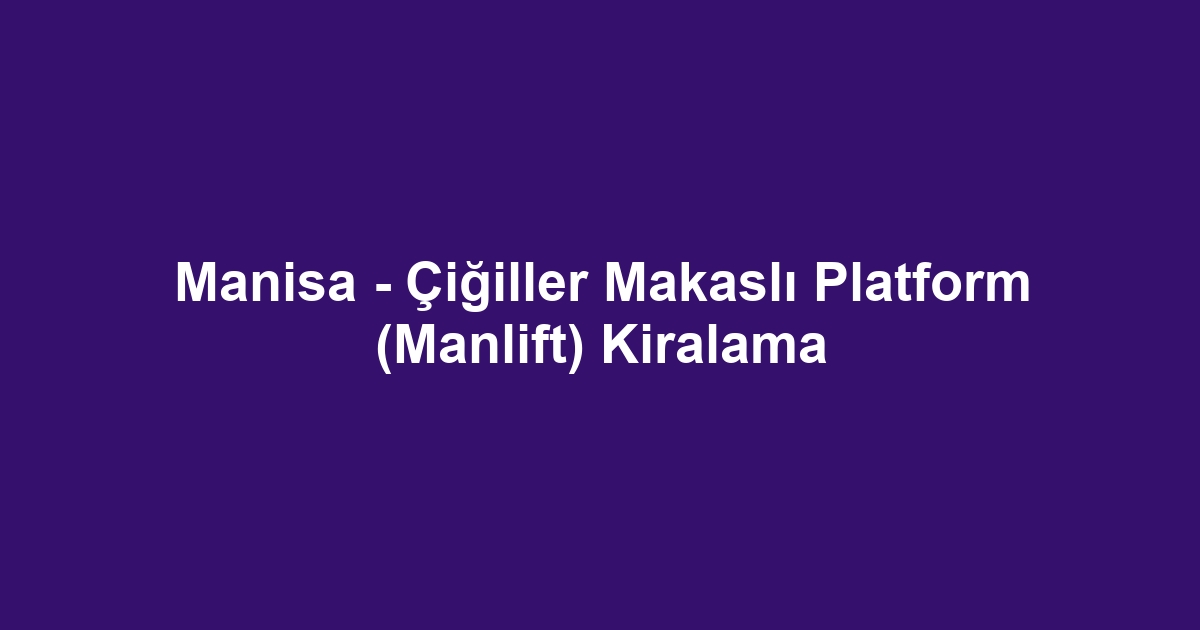 Manisa - Çiğiller Makaslı Platform (Manlift) Kiralama