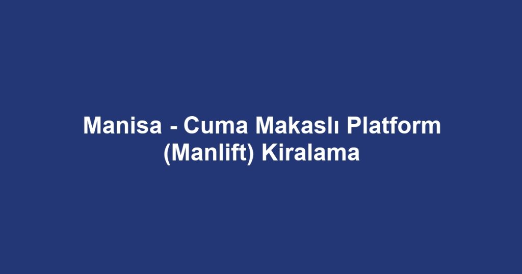 Manisa - Cuma Makaslı Platform (Manlift) Kiralama