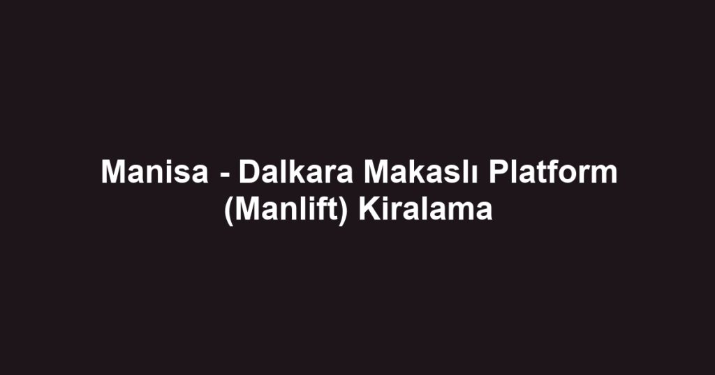 Manisa - Dalkara Makaslı Platform (Manlift) Kiralama