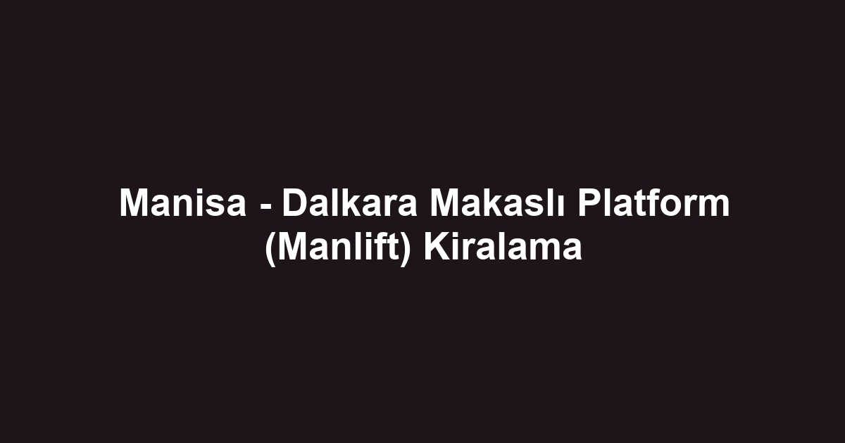 Manisa - Dalkara Makaslı Platform (Manlift) Kiralama