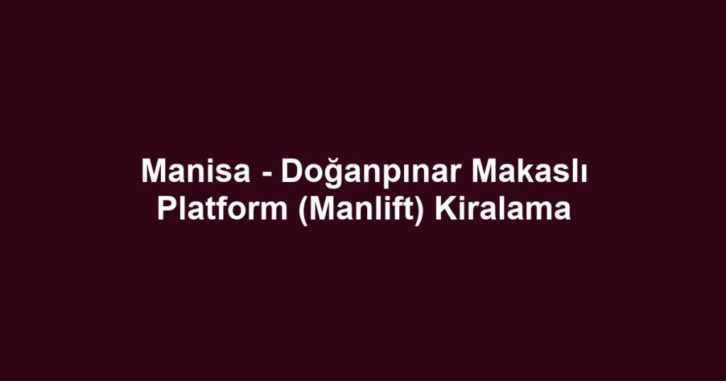 Manisa - Doğanpınar Makaslı Platform (Manlift) Kiralama
