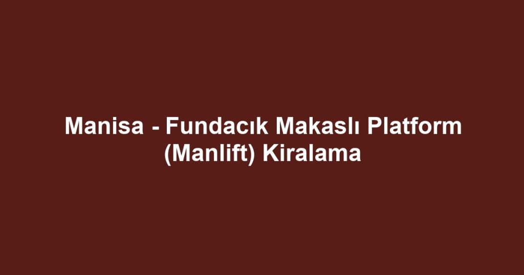 Manisa - Fundacık Makaslı Platform (Manlift) Kiralama
