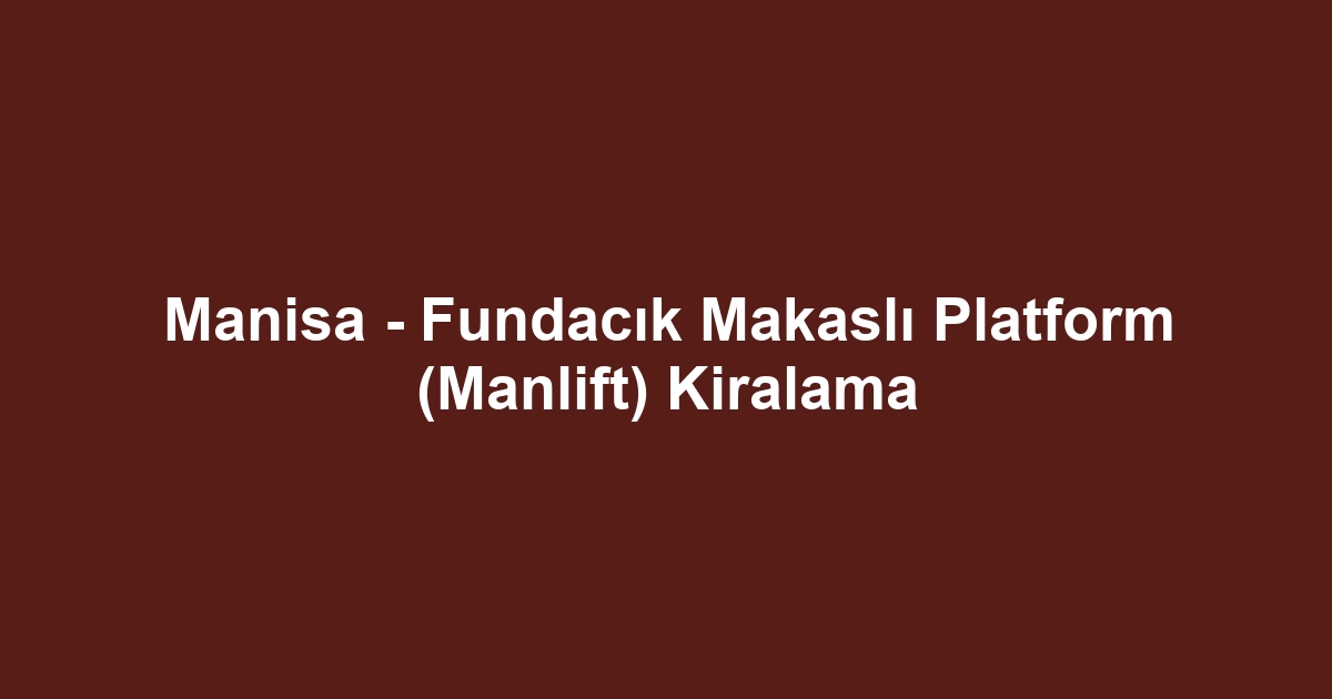 Manisa - Fundacık Makaslı Platform (Manlift) Kiralama