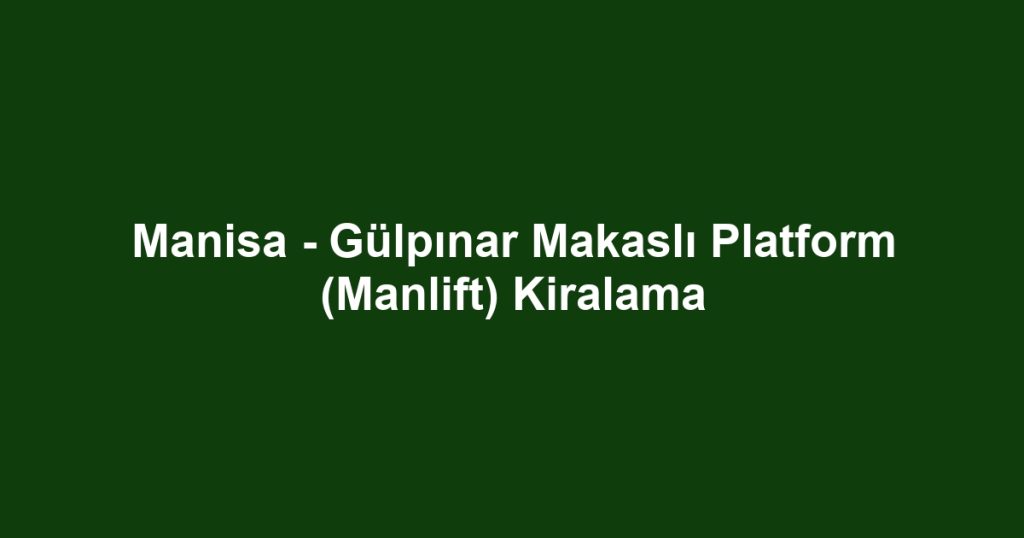 Manisa - Gülpınar Makaslı Platform (Manlift) Kiralama