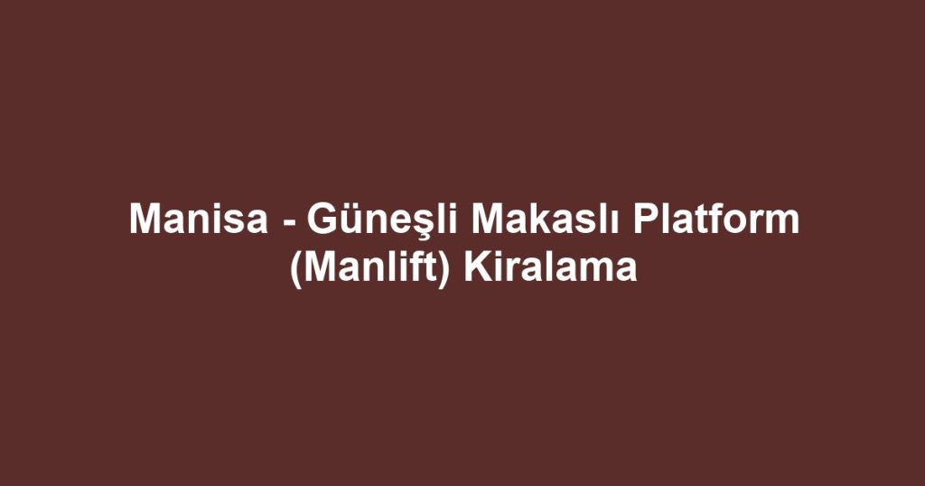 Manisa - Güneşli Makaslı Platform (Manlift) Kiralama