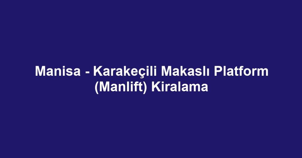 Manisa - Karakeçili Makaslı Platform (Manlift) Kiralama