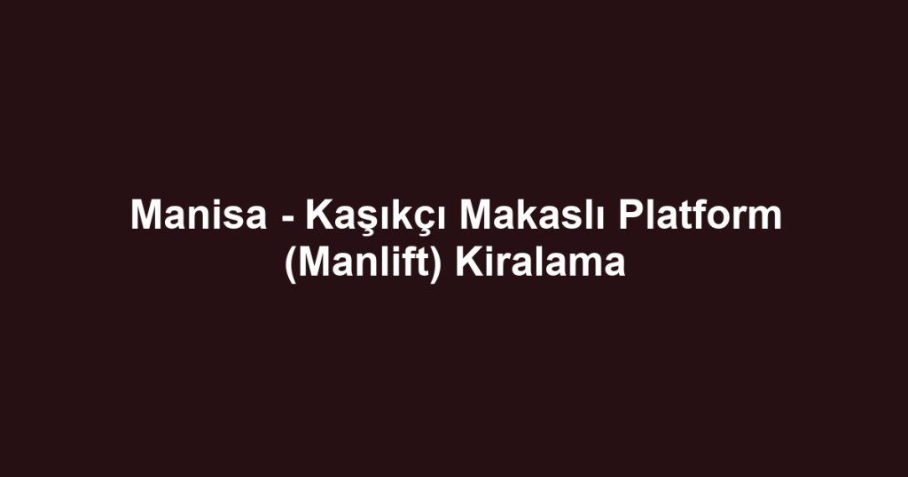 Manisa - Kaşıkçı Makaslı Platform (Manlift) Kiralama