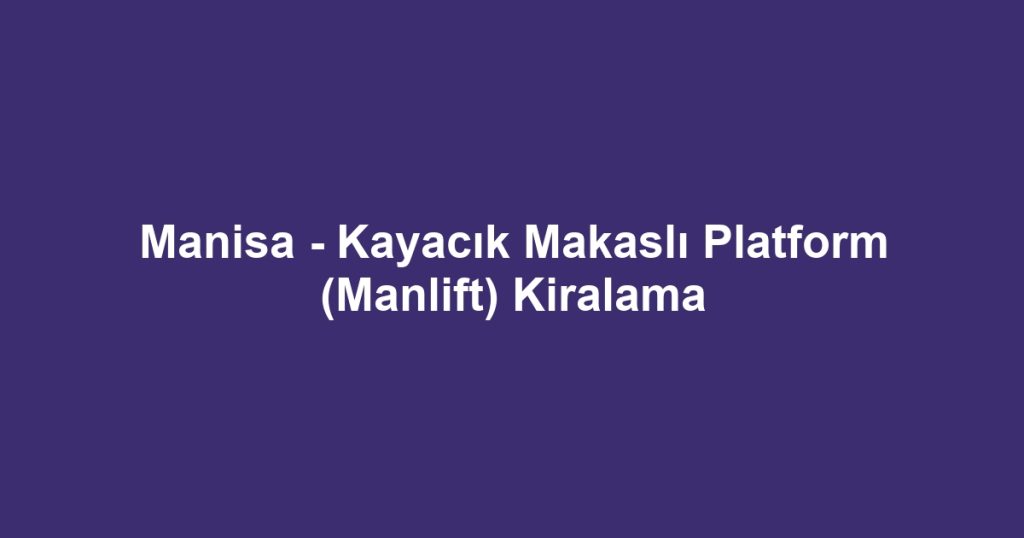 Manisa - Kayacık Makaslı Platform (Manlift) Kiralama