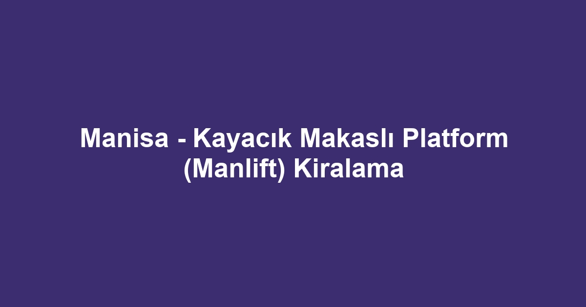 Manisa - Kayacık Makaslı Platform (Manlift) Kiralama