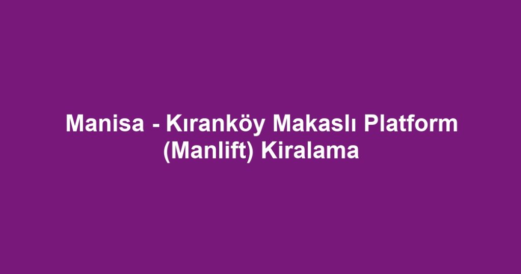 Manisa - Kıranköy Makaslı Platform (Manlift) Kiralama