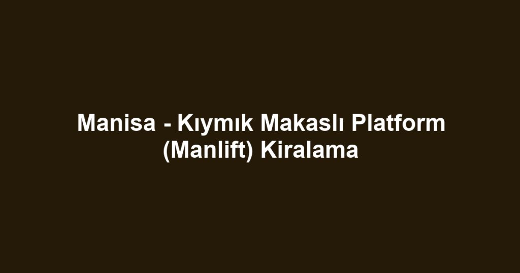 Manisa - Kıymık Makaslı Platform (Manlift) Kiralama