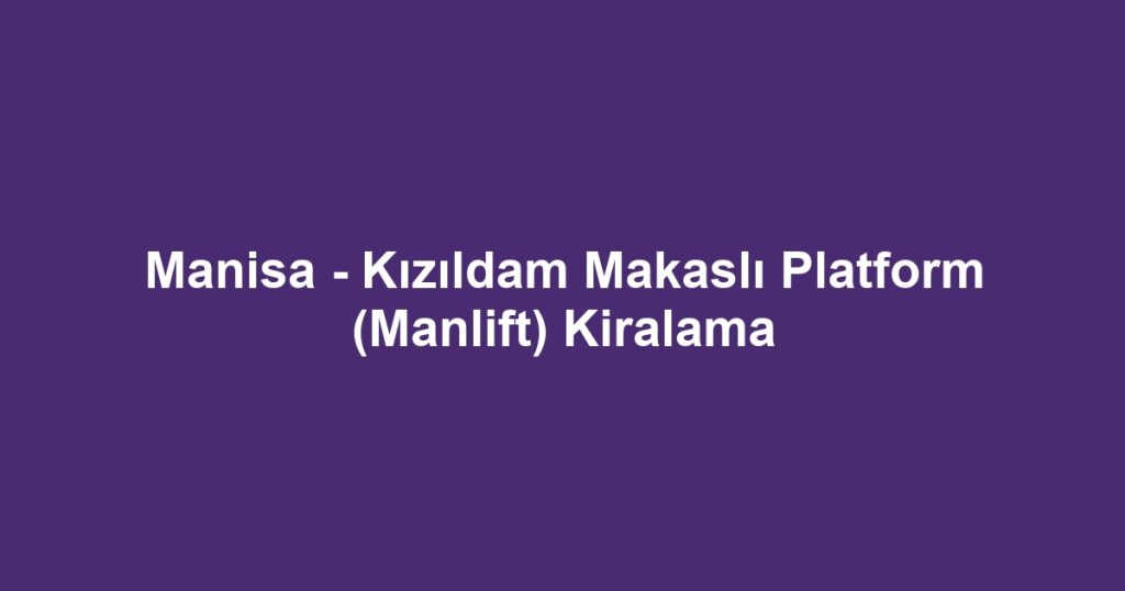 Manisa - Kızıldam Makaslı Platform (Manlift) Kiralama