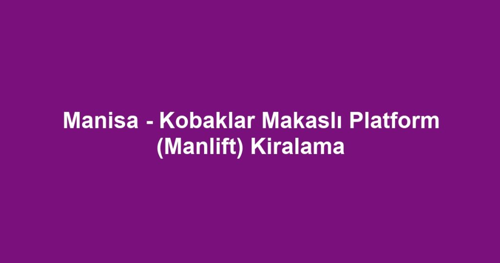 Manisa - Kobaklar Makaslı Platform (Manlift) Kiralama