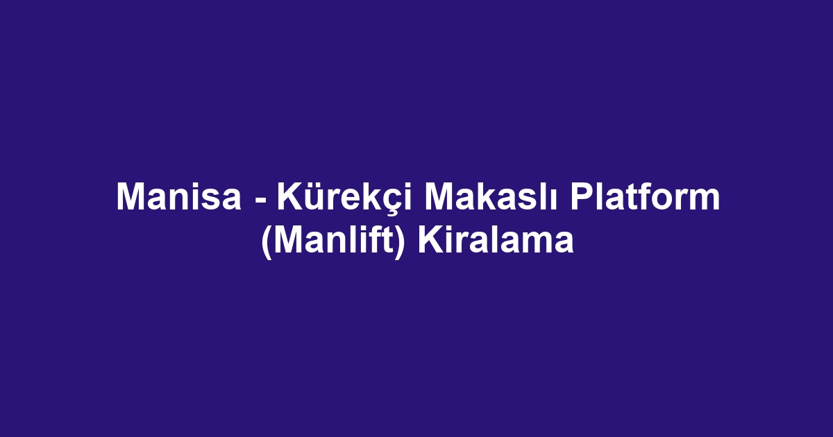 Manisa - Kürekçi Makaslı Platform (Manlift) Kiralama