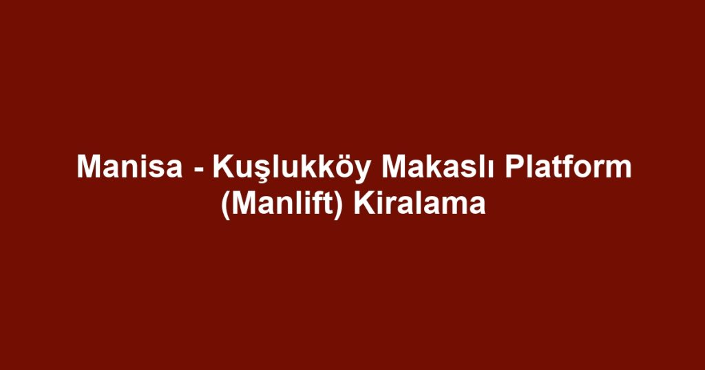 Manisa - Kuşlukköy Makaslı Platform (Manlift) Kiralama