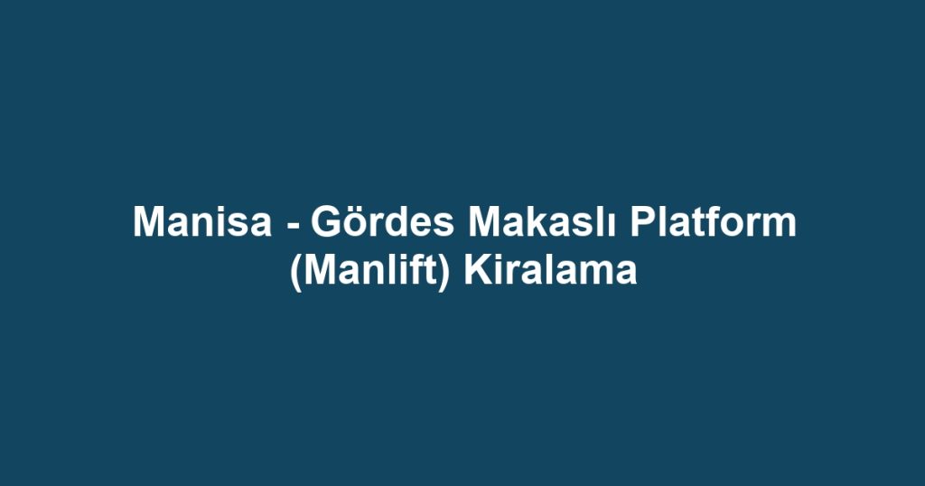 Manisa - Gördes Makaslı Platform (Manlift) Kiralama