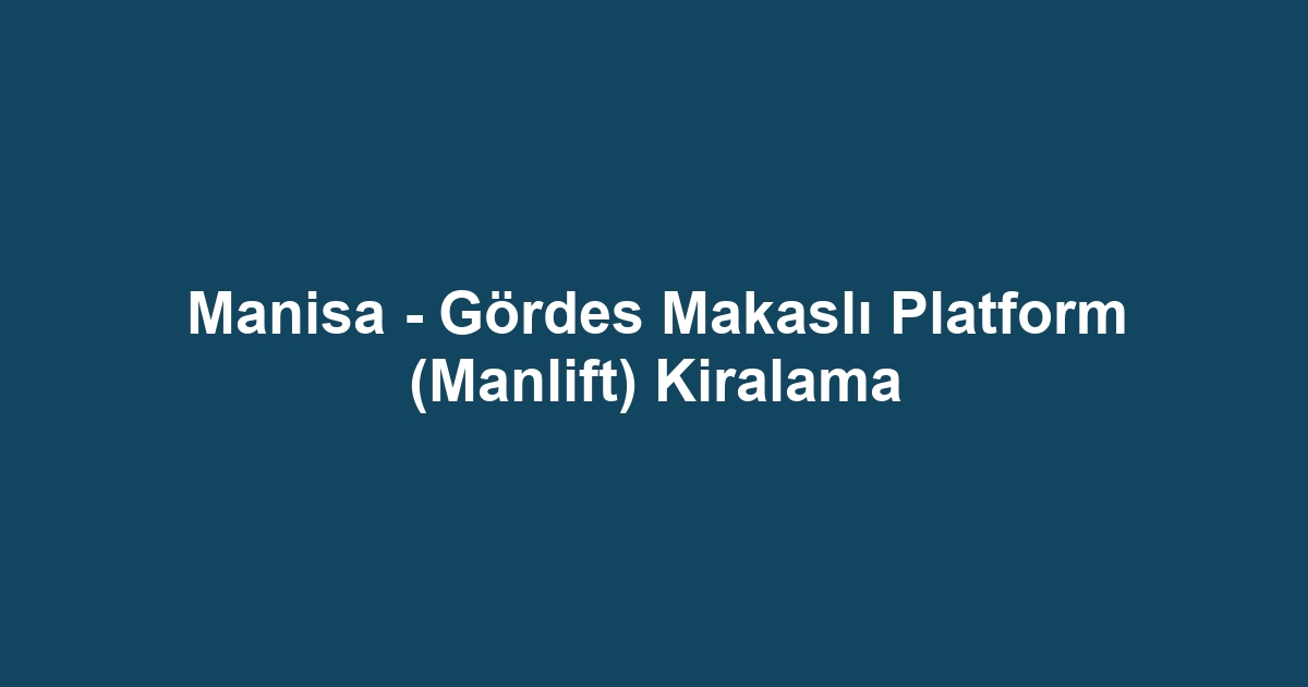Manisa - Gördes Makaslı Platform (Manlift) Kiralama