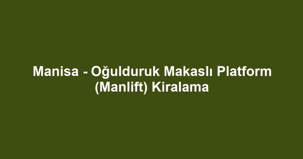 Manisa - Oğulduruk Makaslı Platform (Manlift) Kiralama