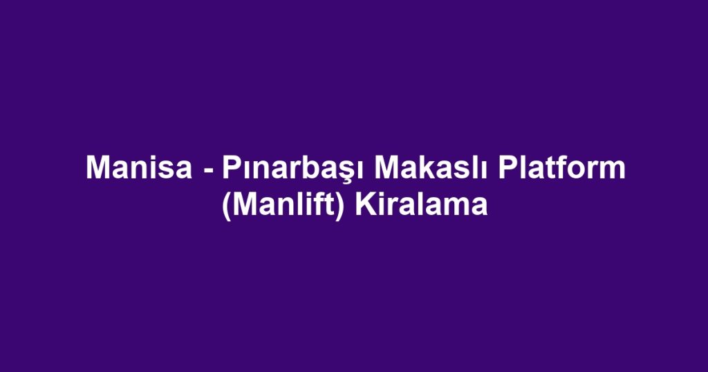 Manisa - Pınarbaşı Makaslı Platform (Manlift) Kiralama