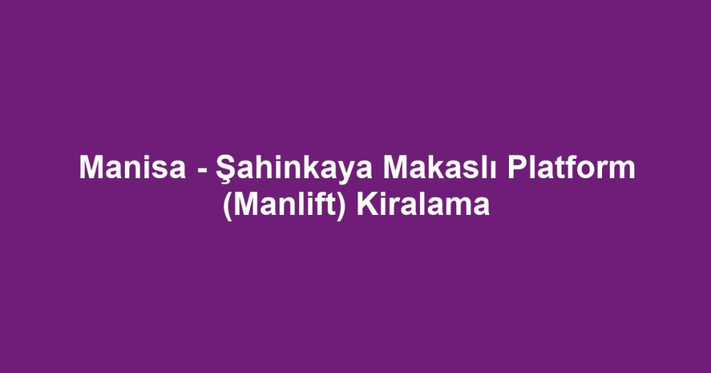 Manisa - Şahinkaya Makaslı Platform (Manlift) Kiralama