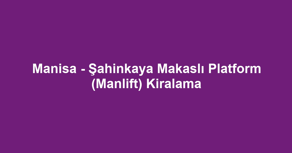 Manisa - Şahinkaya Makaslı Platform (Manlift) Kiralama