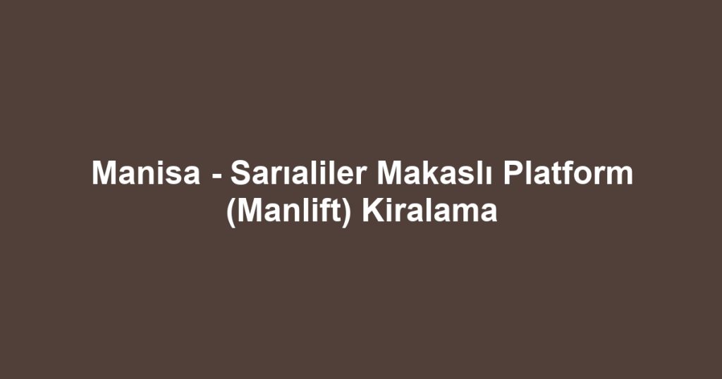 Manisa - Sarıaliler Makaslı Platform (Manlift) Kiralama