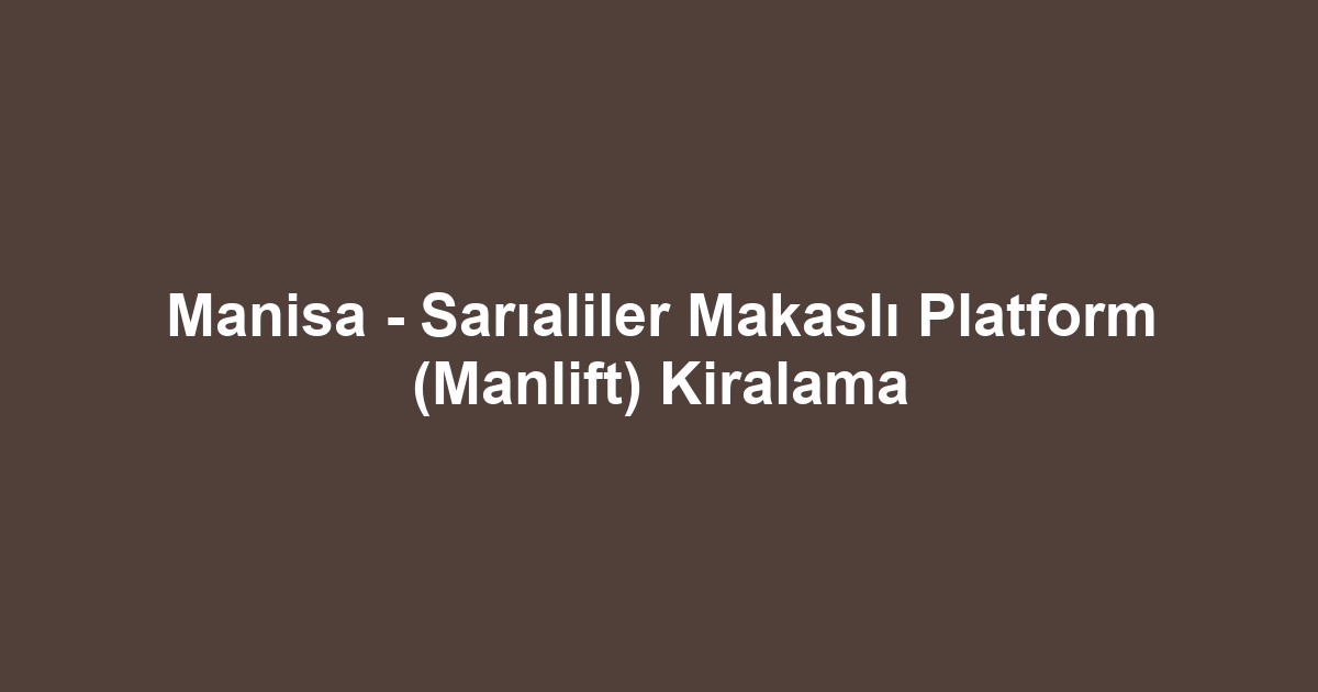 Manisa - Sarıaliler Makaslı Platform (Manlift) Kiralama