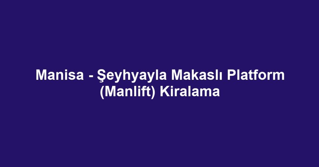Manisa - Şeyhyayla Makaslı Platform (Manlift) Kiralama