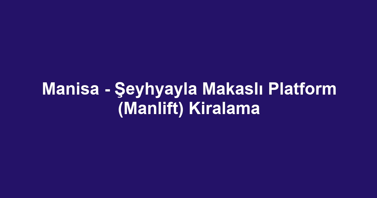 Manisa - Şeyhyayla Makaslı Platform (Manlift) Kiralama