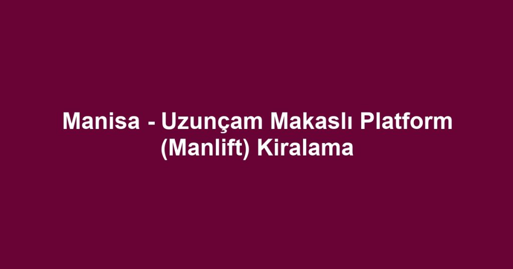 Manisa - Uzunçam Makaslı Platform (Manlift) Kiralama