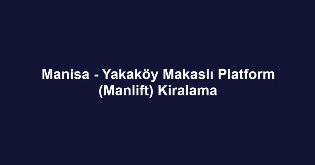 Manisa - Yakaköy Makaslı Platform (Manlift) Kiralama